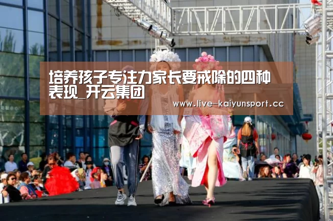 培养孩子专注力家长要戒除的四种表现_开云集团(图3) 开云团队