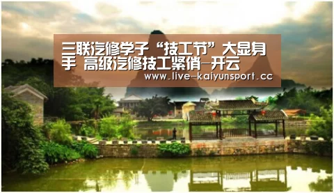 三联汽修学子“技工节”大显身手 高级汽修技工紧俏-开云(图1) 开云公司